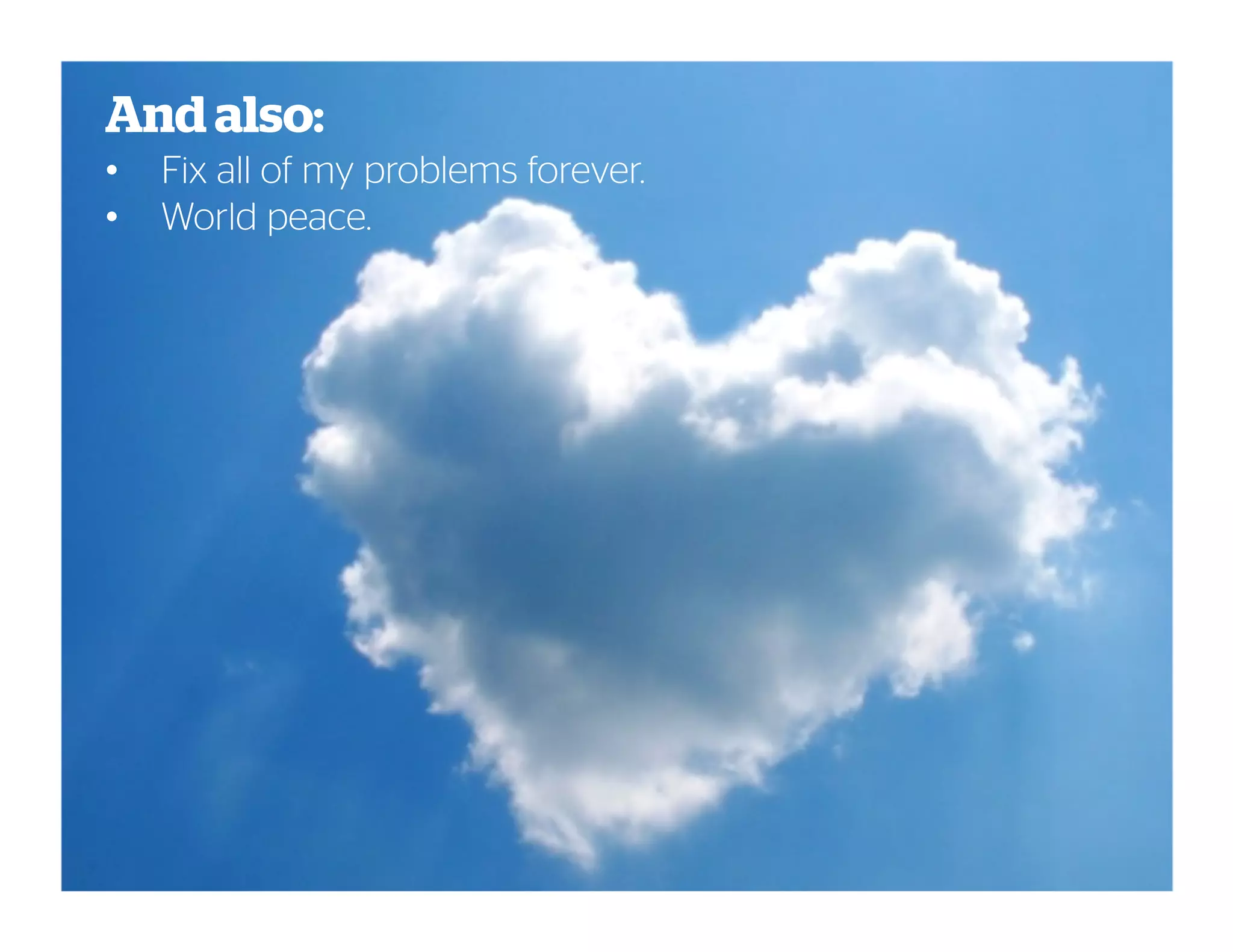 And also:
• Fix all of my problems forever.
• World peace.
 