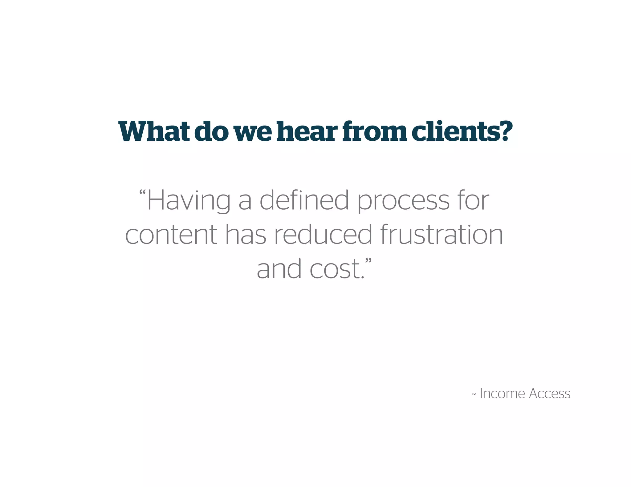 What do we hear from clients?
“Having a defined process for
content has reduced frustration
and cost.”
~ Income Access
 