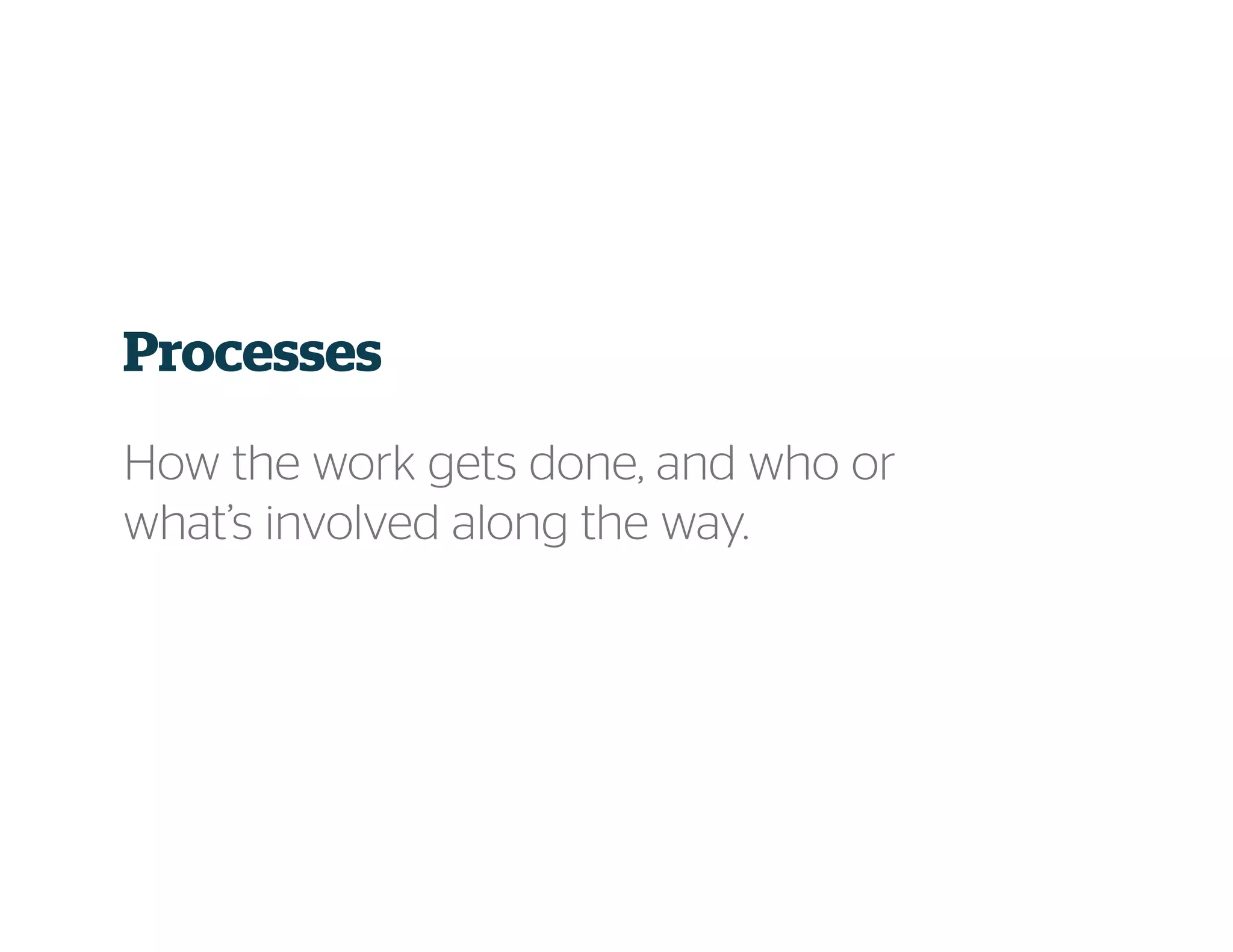 Processes
How the work gets done, and who or
what’s involved along the way.
 