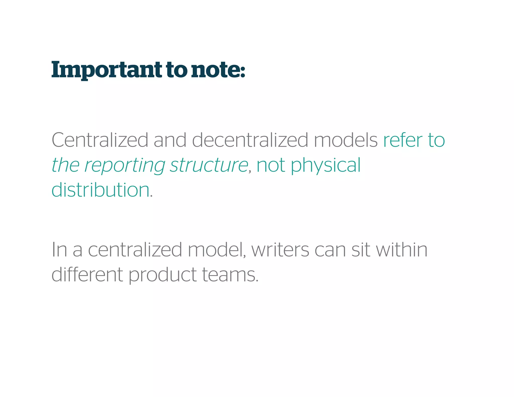 Centralized and decentralized models refer to
the reporting structure, not physical
distribution.
In a centralized model, writers can sit within
different product teams.
Important to note:
 
