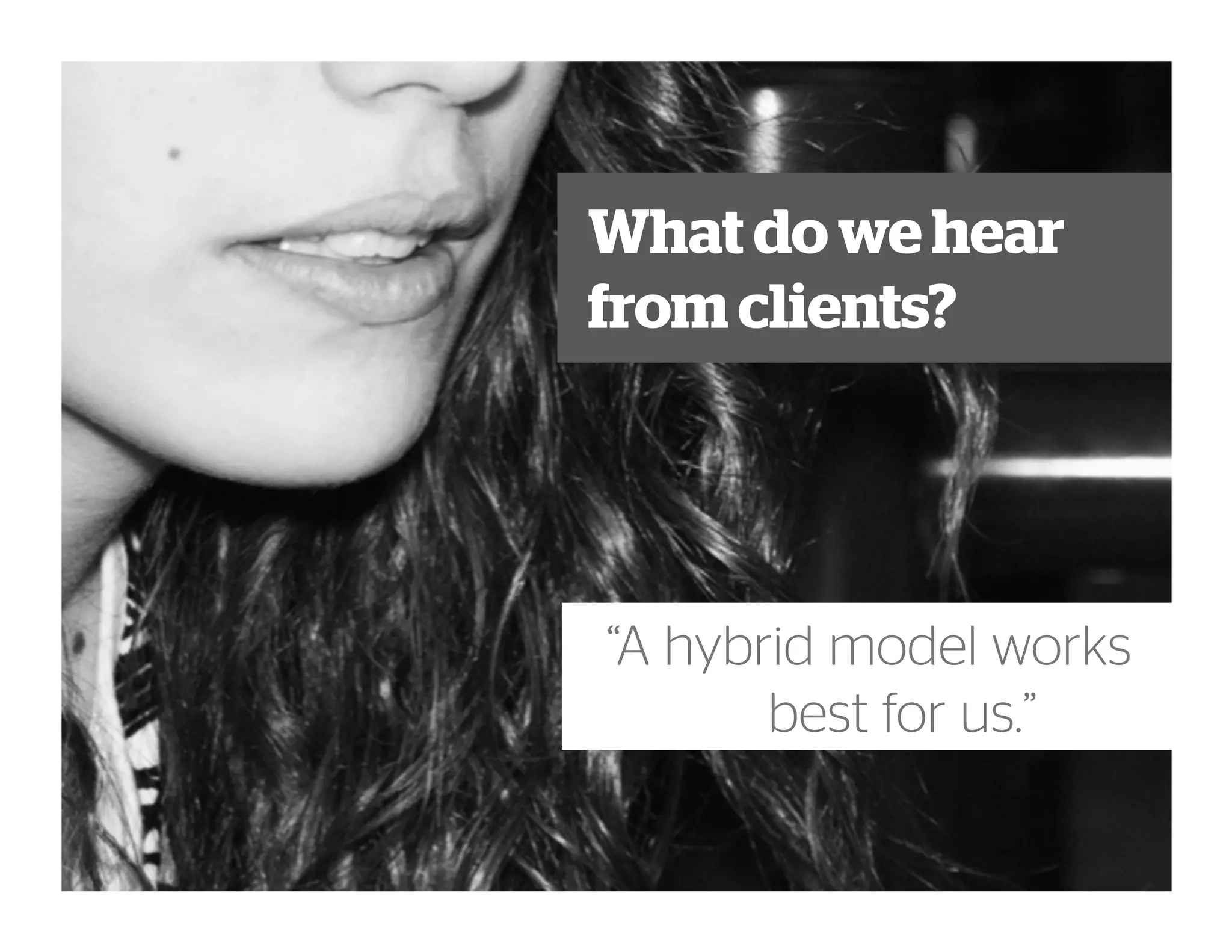 “A hybrid model works
best for us.”
What do we hear
from clients?
 