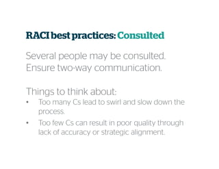 RACI best practices:Consulted
Several people may be consulted.
Ensure two-way communication.
Things to think about:
• Too many Cs lead to swirl and slow down the
process.
• Too few Cs can result in poor quality through
lack of accuracy or strategic alignment.
 