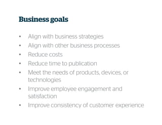 Business goals
• Align with business strategies
• Align with other business processes
• Reduce costs
• Reduce time to publication
• Meet the needs of products, devices, or
technologies
• Improve employee engagement and
satisfaction
• Improve consistency of customer experience
 