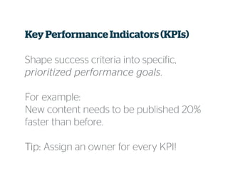 Key PerformanceIndicators(KPIs)
Shape success criteria into specific,
prioritized performance goalsprioritized performance goalsprioritized performance goalsprioritized performance goals.
For example:
New content needs to be published 20%
faster than before.
Tip:Tip:Tip:Tip: Assign an owner for every KPI!
 