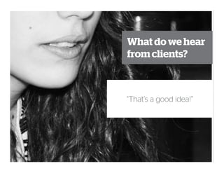 What do we hear
from clients?
“That’s a good idea!”
 