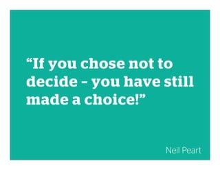 “If you chose not to
decide – you have still
made a choice!”
Neil Peart
 