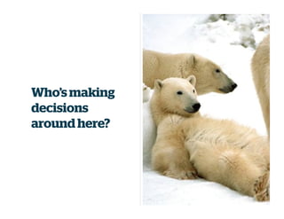 Who’s making
decisions
around here?
 