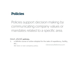 Policies
Policies support decision making by
communicating company values or
mandates related to a specific area.
~ Dictionary.Reference.com
 