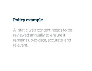 Policy example
All static web content needs to be
reviewed annually to ensure it
remains up-to-date, accurate, and
relevant.
 