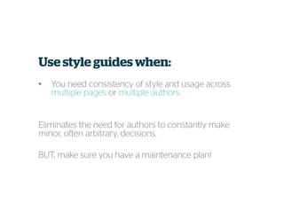 Use style guides when:
• You need consistency of style and usage across
multiple pages or multiple authors.
Eliminates the need for authors to constantly make
minor, often arbitrary, decisions.
BUT, make sure you have a maintenance plan!
 
