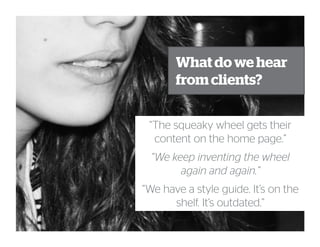 What do we hear
from clients?
“The squeaky wheel gets their
content on the home page.”
“We keep inventing the wheel
again and again.”
“We have a style guide. It’s on the
shelf. It’s outdated.”
 