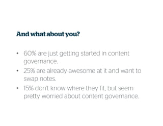 And what about you?
• 60% are just getting started in content
governance.
• 25% are already awesome at it and want to
swap notes.
• 15% don’t know where they fit, but seem
pretty worried about content governance.
 