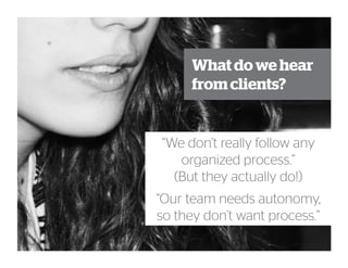 What do we hear
from clients?
“We don’t really follow any
organized process.”
(But they actually do!)
“Our team needs autonomy,
so they don’t want process.”
 