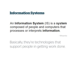 Basically, they’re technologies that
support people in getting work done.
InformationSystems
~ Wikipedia
 