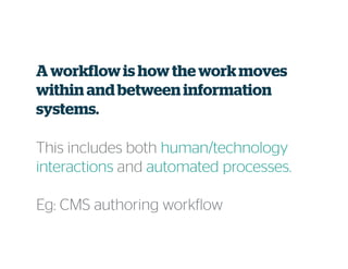 A workflowis how the workmoves
within and between information
systems.
This includes both human/technology
interactions and automated processes.
Eg: CMS authoring workflow
 