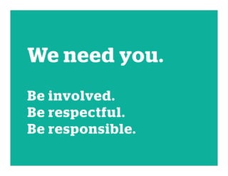 We need you.
Be involved.
Be respectful.
Be responsible.
 