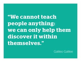 “We cannot teach
people anything:
we can only help them
discover it within
themselves.”
Galileo Galilee
 