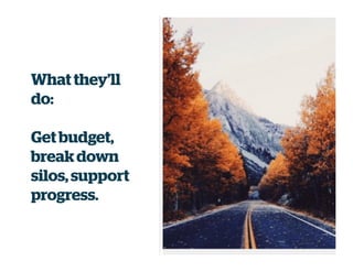 What they’ll
do:
Get budget,
break down
silos, support
progress.
 