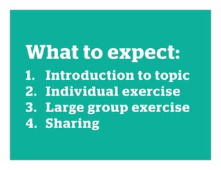 What to expect:
1. Introduction to topic
2. Individual exercise
3. Large group exercise
4. Sharing
 