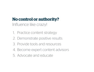1. Practice content strategy
2. Demonstrate positive results
3. Provide tools and resources
4. Become expert content advisors
5. Advocate and educate
No controlor authority?
Influence like crazy!
 