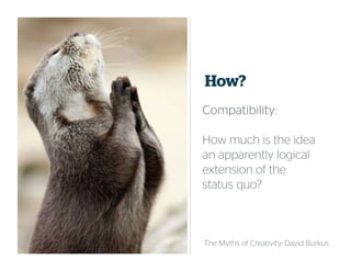 How?
CompatibilityCompatibilityCompatibilityCompatibility:
How much is the idea
an apparently logical
extension of the
status quo?
The Myths of Creativity: David Burkus
 