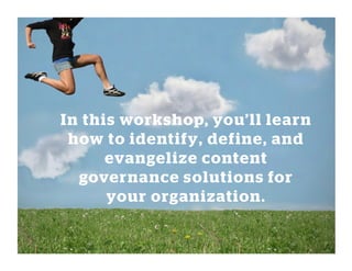 In this workshop, you’ll learn
how to identify, define, and
evangelize content
governance solutions for
your organization.
 