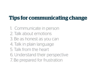 Tips for communicatingchange
1. Communicate in person
2. Talk about emotions
3. Be as honest as you can
4. Talk in plain language
5. Talk from the heart
6. Understand their perspective
7. Be prepared for frustration
 