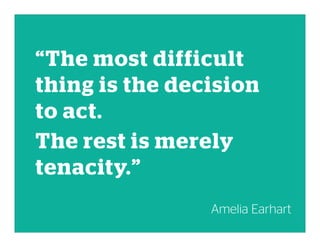 “The most difficult
thing is the decision
to act.
The rest is merely
tenacity.”
Amelia Earhart
 