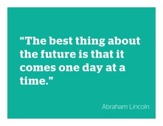 “The best thing about
the future is that it
comes one day at a
time.”
Abraham Lincoln
 