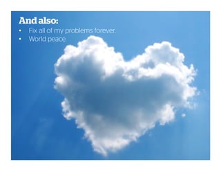 And also:
• Fix all of my problems forever.
• World peace.
 