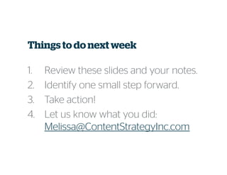 Things to do next week
1. Review these slides and your notes.
2. Identify one small step forward.
3. Take action!
4. Let us know what you did:
Melissa@ContentStrategyInc.com
 