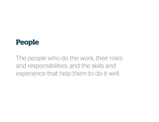 People
The people who do the work, their roles
and responsibilities, and the skills and
experience that help them to do it well.
 