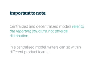 Centralized and decentralized models refer to
the reporting structure, not physical
distribution.
In a centralized model, writers can sit within
different product teams.
Important to note:
 