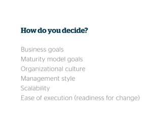 Howdo youdecide?
Business goals
Maturity model goals
Organizational culture
Management style
Scalability
Ease of execution (readiness for change)
 