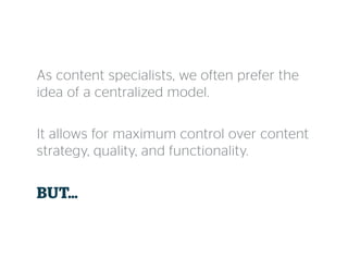 As content specialists, we often prefer the
idea of a centralized model.
It allows for maximum control over content
strategy, quality, and functionality.
BUT…
 
