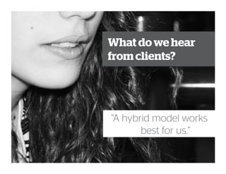 “A hybrid model works
best for us.”
What do we hear
from clients?
 