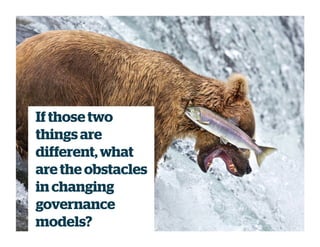 If those two
things are
different, what
are the obstacles
in changing
governance
models?
 