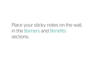 Place your sticky notes on the wall,
in the Barriers and Benefits
sections.
 