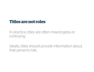 Titles are not roles
In practice, titles are often meaningless or
confusing.
Ideally, titles should provide information about
that person’s role.
 