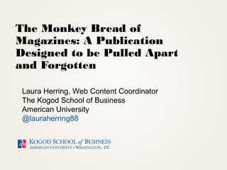 The Monkey Bread of
Magazines: A Publication
Designed to be Pulled Apart
and Forgotten
Laura Herring, Web Content Coordinator
The Kogod School of Business
American University
@lauraherring88
 