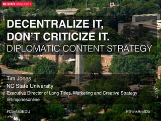 DECENTRALIZE IT, 
DON’T CRITICIZE IT.!
DIPLOMATIC CONTENT STRATEGY!

Tim Jones!
NC State University!
Executive Director of Long Titles, Marketing and Creative Strategy!
@timjonesonline!

!
#ConfabEDU!
	
  

#ThinkAndDo!
	
  

 