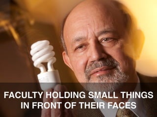 FACULTY HOLDING SMALL THINGS
IN FRONT OF THEIR FACES"

 