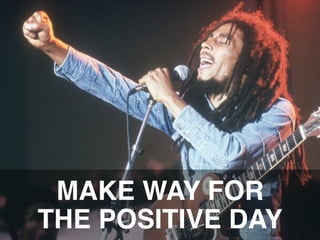 MAKE WAY FOR  
THE POSITIVE DAY"

 