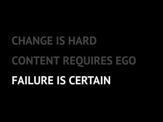 CONTENT REQUIRES EGO
CHANGE IS HARD
FAILURE IS CERTAIN
 