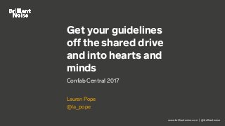 www.brilliantnoise.com | @brilliantnoise
Get your guidelines
off the shared drive
and into hearts and
minds
Confab Central 2017
Lauren Pope
@la_pope
 