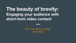 The beauty of brevity:
Engaging your audience with
short-form video content
Ravi Jain, Boston College
@ravidjain
 