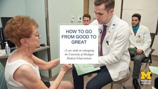 HOW TO GO
FROM GOOD TO
GREAT
A case study on redesigning
the University of Michigan
Medical School website
 