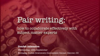 how to collaborate effectively with
subject matter experts
Pair writing:
Confab Intensive
Wednesday, 13th September
Embassy Suites Downtown Convention Center, Denver, CO
 