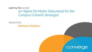PRESENTERS:
Brittney Dunkins
10 Higher Ed Myths Debunked for the
Campus Content Strategist
Lightning Talk | 11.07.16
 