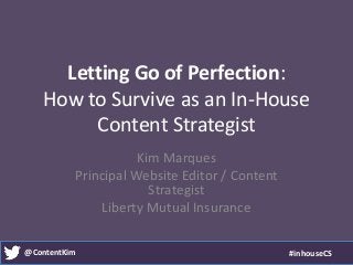 @ContentKim #inhouseCS
Letting Go of Perfection:
How to Survive as an In-House
Content Strategist
Kim Marques
Principal Website Editor / Content
Strategist
Liberty Mutual Insurance
 